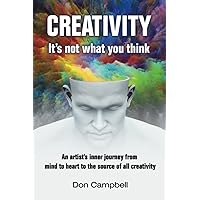 Creativity: It's not what you think: An artist's journey from mind to heart to the source of all creativity