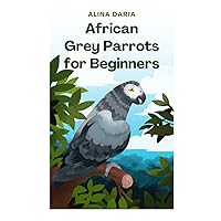 African Grey Parrots for Beginners: Basic Knowledge and Principles of Species-Appropriate Husbandry in the Domestic Aviary