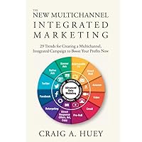 The New Multichannel, Integrated Marketing: 29 Trends for Creating a Multichannel, Integrated Campaign to Boost Your Profits Now
