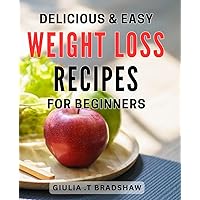 Delicious & Easy Weight Loss Recipes for Beginners: Discover the Ultimate Guide to Healthy Eating with Quick and Tasty for a Happier You