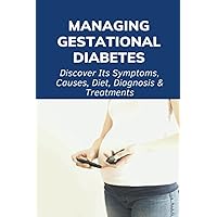 Managing Gestational Diabetes: Discover Its Symptoms, Causes, Diet, Diagnosis & Treatments: Diabetes And Pregnancy Book