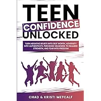 Teen Confidence Unlocked: Turn Negative Beliefs Into Self Worth, Adversity Into Authenticity, Perceived Weakness to Realized Strength, and Fear Into Freedom