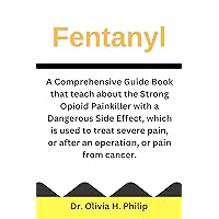Fentanyl : A Comprehensive Guide Book that teach about the Strong Opioid Painkiller with a Dangerous Side Effect, which is used to treat severe pain, or after an operation, or pain from cancer Fentanyl : A Comprehensive Guide Book that teach about the Strong Opioid Painkiller with a Dangerous Side Effect, which is used to treat severe pain, or after an operation, or pain from cancer Kindle Paperback