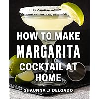 How To Make Margarita Cocktail At Home: The Ultimate Guide to Crafting Delicious Margaritas: Impress Friends and Family with Your Mixology Skills!