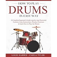 How to Play Drums in Easy Way: Learn How to Play Drums in Easy Way by this Complete Beginner’s Illustrated Guide!Basics, Features, Easy Instructions