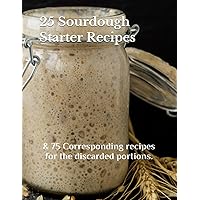 25 SOURDOUGH STARTER RECIPES: & 75 Corresponding recipes for the discarded portions. 25 SOURDOUGH STARTER RECIPES: & 75 Corresponding recipes for the discarded portions. Paperback Kindle