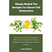 Simple Herbal Tea Recipes for Cancer Cell Destruction: Discover the art of infusing positive affirmation into your tea rituals to amplify the disease-fighting potential of every sip Simple Herbal Tea Recipes for Cancer Cell Destruction: Discover the art of infusing positive affirmation into your tea rituals to amplify the disease-fighting potential of every sip Paperback