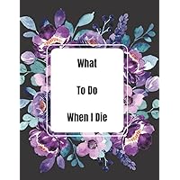 What To Do When I Die: Everything You Need To Know and Do When I'm Gone, i'm dead now what (Funeral Details, Estate Planning, Assets Overview, Final Message for My Loved Ones... 8.5 x 11)