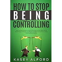 How To Stop Being Controlling: Step by Step Guide on How to Give Up Control, Stop Taking Advantage of People, and Break the Need for Control to Have Healthy Relationships How To Stop Being Controlling: Step by Step Guide on How to Give Up Control, Stop Taking Advantage of People, and Break the Need for Control to Have Healthy Relationships Paperback Kindle