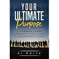 Your Ultimate Purpose: A common-sense approach to living a purposeful life