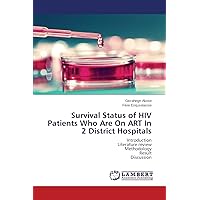 Survival Status of HIV Patients Who Are On ART In 2 District Hospitals: Introduction Literature review Methodology Result Discussion Survival Status of HIV Patients Who Are On ART In 2 District Hospitals: Introduction Literature review Methodology Result Discussion Paperback