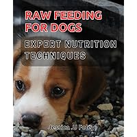 Raw Feeding for Dogs: Expert Nutrition Techniques: Maximizing Your Dog's Health with Proven Raw Feeding Strategies