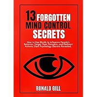 13 Forgotten Mind Control Secrets: How to Use Words to Influence People’s Behavior, Target Their Thoughts, and Redirect Actions. Dark Psychology Secrets Revealed. 13 Forgotten Mind Control Secrets: How to Use Words to Influence People’s Behavior, Target Their Thoughts, and Redirect Actions. Dark Psychology Secrets Revealed. Kindle Paperback Audible Audiobook