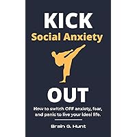 KICK Social Anxiety OUT: How to switch OFF anxiety, fear, and panic to live your ideal life. KICK Social Anxiety OUT: How to switch OFF anxiety, fear, and panic to live your ideal life. Kindle Paperback