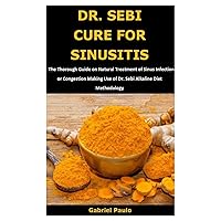 DR. SEBI CURE FOR SINUSITIS: The Thorough Guide on Natural Treatment of Sinus Infection or Congestion Making Use of Dr. Sebi Alkaline Diet Methodology