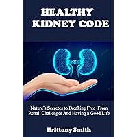 Healthy Kidney Code: Nature’s Secretes to Breaking Free from Renal Challenges and Having a Good Life Healthy Kidney Code: Nature’s Secretes to Breaking Free from Renal Challenges and Having a Good Life Kindle Paperback