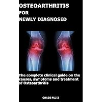OSTEOARTHRITIS FOR NEWLY DIAGNOSED: The complete clinical guide on the causes, symptoms and treatment of Osteoarthritis OSTEOARTHRITIS FOR NEWLY DIAGNOSED: The complete clinical guide on the causes, symptoms and treatment of Osteoarthritis Kindle Paperback