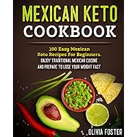 Mexican Keto Cookbook: 100 Easy Mexican Keto Recipes For Beginners. Enjoy Traditional Mexican Cuisine and Prepare To Lose Your Weight Fast