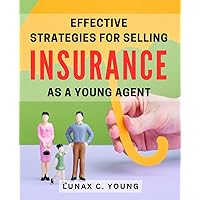 Effective Strategies for Selling Insurance as a Young Agent: Mastering the Art of Insurance Sales: Proven Tactics to Thrive in the Competitive Young Agent Market