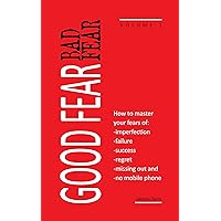 Good Fear Bad Fear: Vol 1 - How to master your fears of imperfection, failure, success, regret, missing out and no mobile phone