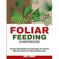 FOLIAR FEEDING GUIDEBOOK: Cutting-Edge MethodsAnd Techniques for Nutrient Delivery to Plants For Optimal Performance