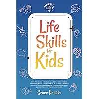 Life Skills for Kids: How To Learn Social Skills, Deal with Strong Emotions, Make Friends, Excel in School, Manage Bullying, Build Confidence, Stay Healthy, Cook, Clean and Everything in Between