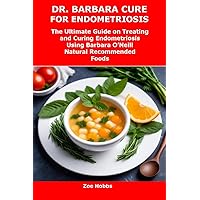 DR. BARBARA CURE FOR ENDOMETRIOSIS: The Ultimate Guide on Treating and Curing Endometriosis Using Barbara O’Neill Natural Recommended Foods DR. BARBARA CURE FOR ENDOMETRIOSIS: The Ultimate Guide on Treating and Curing Endometriosis Using Barbara O’Neill Natural Recommended Foods Kindle Paperback