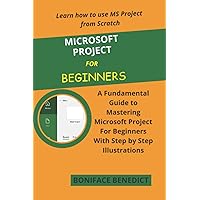 MICROSOFT PROJECT FOR BEGINNERS: A Fundamental Guide to Mastering Microsoft Project For Beginners With Step by Step Illustrations MICROSOFT PROJECT FOR BEGINNERS: A Fundamental Guide to Mastering Microsoft Project For Beginners With Step by Step Illustrations Paperback Kindle