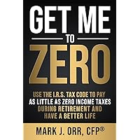Get Me to ZERO: Use the 2022 I.R.S. Tax Code to Pay as Little as ZERO Income Taxes During Retirement and Have a Better Life Get Me to ZERO: Use the 2022 I.R.S. Tax Code to Pay as Little as ZERO Income Taxes During Retirement and Have a Better Life Paperback Kindle