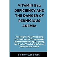 VITAMIN B12 DEFICIENCY AND THE DANGER OF PERNICIOUS ANEMIA: Restoring Vitality and Protecting Your Health with A Comprehensive Guide to Understanding, Diagnosing, And Treating Vitamin B12 Deficiency a VITAMIN B12 DEFICIENCY AND THE DANGER OF PERNICIOUS ANEMIA: Restoring Vitality and Protecting Your Health with A Comprehensive Guide to Understanding, Diagnosing, And Treating Vitamin B12 Deficiency a Paperback Kindle