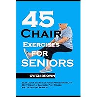 45 Chair Exercises For Seniors: Best Chair Exercises for Improved Mobility, Joint Health, Balance, Pain Relief, and Injury Prevention 45 Chair Exercises For Seniors: Best Chair Exercises for Improved Mobility, Joint Health, Balance, Pain Relief, and Injury Prevention Paperback Kindle