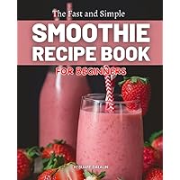 The Fast and Simple Smoothie Recipe Book for Beginners: Unleash Nature's Bounty | From Beginner Blends to Nutrient-Packed Elixirs!