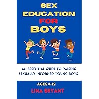 Sex Education for Boys 8-12 Year Olds: An Essential Guide to Raising Sexually Informed Young Boys Sex Education for Boys 8-12 Year Olds: An Essential Guide to Raising Sexually Informed Young Boys Kindle Paperback
