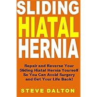 Sliding Hiatal Hernia: Repair and Reverse Your Sliding Hiatal Hernia Yourself So You Can Avoid Surgery and Get Your Life Back!