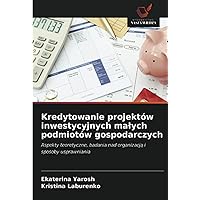 Kredytowanie projektów inwestycyjnych małych podmiotów gospodarczych: Aspekty teoretyczne, badania nad organizacją i sposoby usprawniania (Polish Edition)