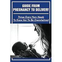 Guide From Pregnancy To Delivery: Things Every Mom Needs To Know Not To Be Overwhelmed
