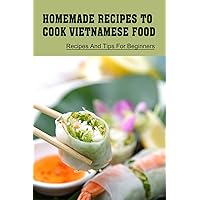 Homemade Recipes To Cook Vietnamese Food: Recipes And Tips For Beginners: How To Make Vietnamese Food At Home