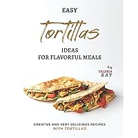 Easy Tortillas Ideas for Flavorful Meals: Creative and Very Delicious Recipes with Tortillas Easy Tortillas Ideas for Flavorful Meals: Creative and Very Delicious Recipes with Tortillas Paperback