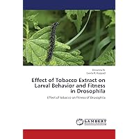 Effect of Tobacco Extract on Larval Behavior and Fitness in Drosophila: Effect of tobacco on fitness of Drosophila Effect of Tobacco Extract on Larval Behavior and Fitness in Drosophila: Effect of tobacco on fitness of Drosophila Paperback