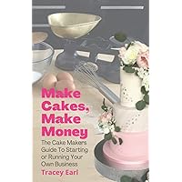 Make Cakes, Make Money: The Cake Makers Guide To Starting or Running Your Own Business