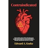 Contraindicated: A Closer Look and Revision of Mainstream Health Axioms That Have Perpetuated Illness, Disorder, and Disease For Over a Century Contraindicated: A Closer Look and Revision of Mainstream Health Axioms That Have Perpetuated Illness, Disorder, and Disease For Over a Century Paperback Kindle Hardcover