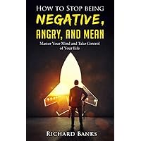 How to Stop Being Negative, Angry, and Mean: Master Your Mind and Take Control of Your Life (Self Care Mastery Series)