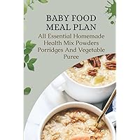 Baby Food Meal Plan: All Essential Homemade Health Mix Powders, Porridges, And Vegetable Puree