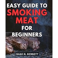 Easy Guide to Smoking Meat for Beginners: Unlock the Secrets of Flavorful Barbecue with Proven Techniques and Step-by-Step Instructions