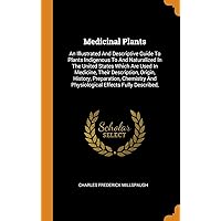Medicinal Plants: An Illustrated And Descriptive Guide To Plants Indigenous To And Naturalized In The United States Which Are Used In Medicine, Their ... And Physiological Effects Fully Described, Medicinal Plants: An Illustrated And Descriptive Guide To Plants Indigenous To And Naturalized In The United States Which Are Used In Medicine, Their ... And Physiological Effects Fully Described, Hardcover Paperback