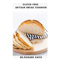 GLUTEN FREE ARTISAN BREAD COOKBOOK: Everything You Need To Know To Make Artisan Breads Includes Measurement, Mixing And Baking Loaves To Make The Perfect Golden Brown Crusts
