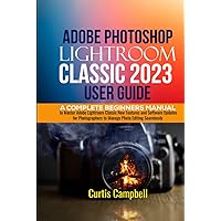 Adobe Photoshop Lightroom Classic 2023 User Guide: A Complete Beginners Manual to Master Adobe Lightroom Classic New Features and Software Updates for Photographers to Manage Photo Editing Seamlessly Adobe Photoshop Lightroom Classic 2023 User Guide: A Complete Beginners Manual to Master Adobe Lightroom Classic New Features and Software Updates for Photographers to Manage Photo Editing Seamlessly Kindle Hardcover Paperback