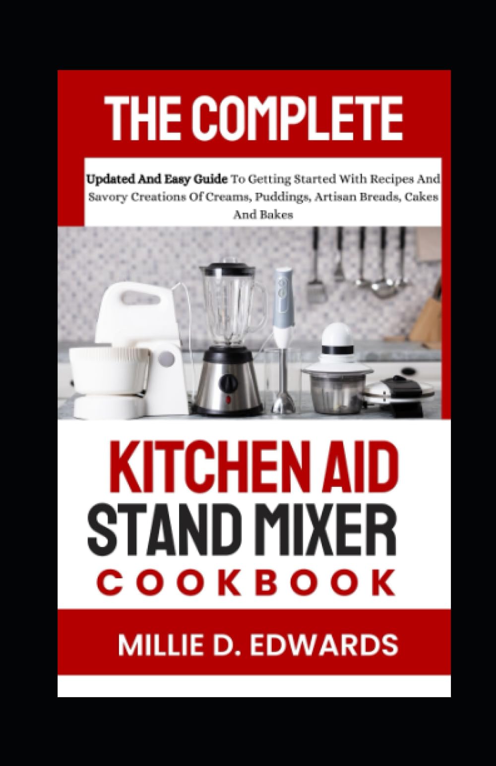 The Complete Kitchen Aid Stand Mixer Cookbook: Updated And Easy Guide To Getting Started With Recipes And Savory Creations Of Creams, Puddings, Artisan Breads, Cakes And Bakes