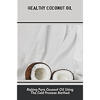 Healthy Coconut Oil: Making Pure Coconut Oil Using The Cold Process Method