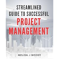 Streamlined Guide to Successful Project Management: Unlock the Secrets to Effortlessly Executing Projects with our Practical Project Management Handbook